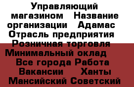 Управляющий магазином › Название организации ­ Адамас › Отрасль предприятия ­ Розничная торговля › Минимальный оклад ­ 1 - Все города Работа » Вакансии   . Ханты-Мансийский,Советский г.